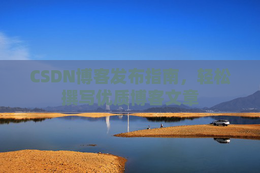 CSDN博客发布指南,轻松撰写优质博客文章 CSDN博客发布指南,轻松撰写优质博客文章